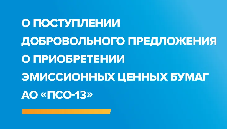 Акционерное общество «ПРОЕКТНО-СТРОИТЕЛЬНОЕ ОБЪЕДИНЕНИЕ №13» уведомляет о поступлении добровольного предложения Общества с ограниченной ответственностью «Передвижная механизированная колонна №13» о приобретении ценных бумаг АО «ПСО-13».